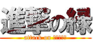 進撃の緑 (attack on ＧＲＥＥＮ)