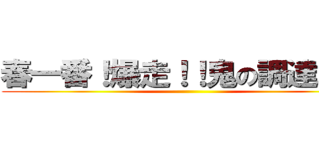 春一番！爆走！！鬼の調達軍団 ()