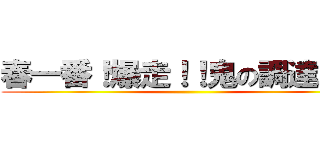 春一番！爆走！！鬼の調達軍団 ()