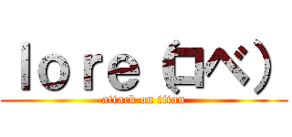 ｌｏｒｅ（ロベ） (attack on titan)