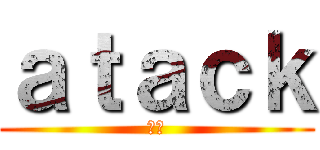 ａｔａｃｋ (夢中)