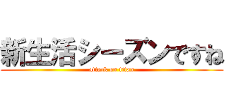 新生活シーズンですね (attack on titan)