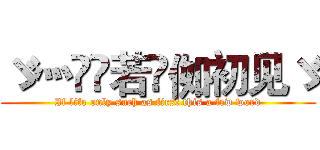 ゞ灬亽苼若呮侞初见ゞ (If life only such as first this a few word)
