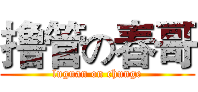 撸管の春哥 (luguan on chunge)