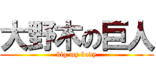 大野木の巨人 (big my body)