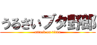 うるさいブタ野郎 (attack on titan)