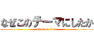 なぜこのテーマにしたか (attack on titan)