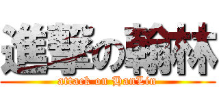 進撃の翰林 (attack on HanLin)