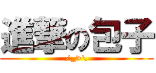 進撃の包子 (/_>\\)