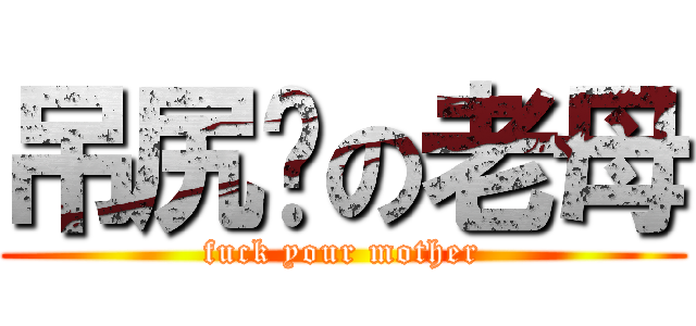 吊尻你の老母 (fuck your mother)