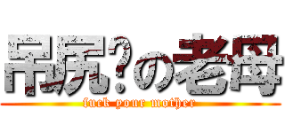 吊尻你の老母 (fuck your mother)