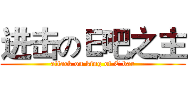 进击のＥ吧之主 (attack on king of E bar)