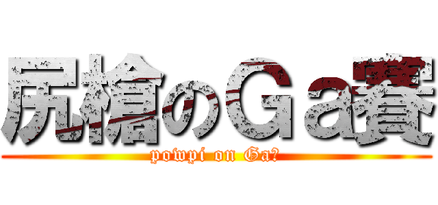 尻槍のＧａ賽 (powpi on Ga賽)