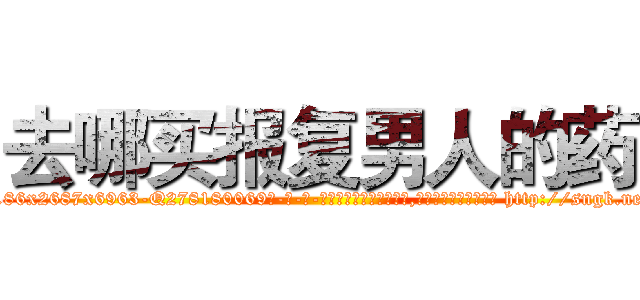 去哪买报复男人的药 (去哪买报复男人的药【电-186x2687x6963-Q278180069元-吉-药-业】我们做的是长期生意,靠的是老客户长期支持 http://sngk.net/28XXAu
)