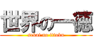 世界の一徳 (sekai no ittoku)