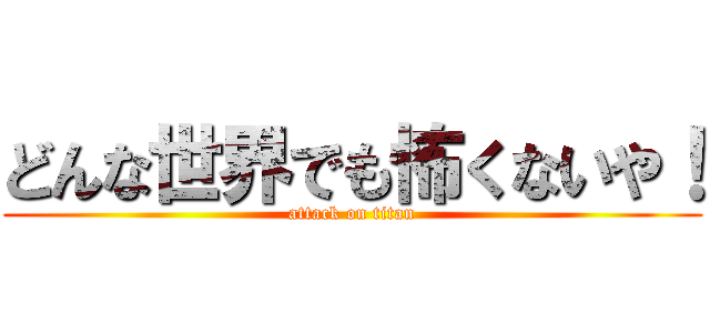 どんな世界でも怖くないや！ (attack on titan)