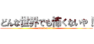 どんな世界でも怖くないや！ (attack on titan)