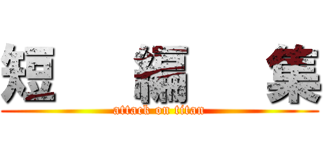 短   編   集 (attack on titan)