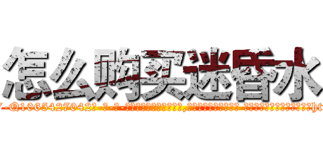 怎么购买迷昏水 (怎么购买迷昏水【电-话151x68344x817-Q1065427042元-吉-药-业】我们做的是长期生意,靠的是老客户长期支持 怎么购买迷昏水在发表了一篇http://sngk.net/mmCS3I

参考消息网我们做的是长期生意,靠的是老客户长期支持也许我们早该意识到，就连鲍勃·霍斯金斯（金球奖戏剧类电影男主角 
)