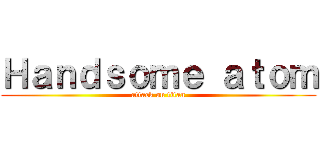 Ｈａｎｄｓｏｍｅ ａｔｏｍ (attack on titan)
