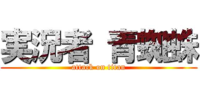 実況者 青蜘蛛 (attack on titan)