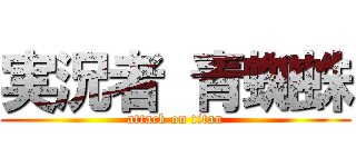 実況者 青蜘蛛 (attack on titan)