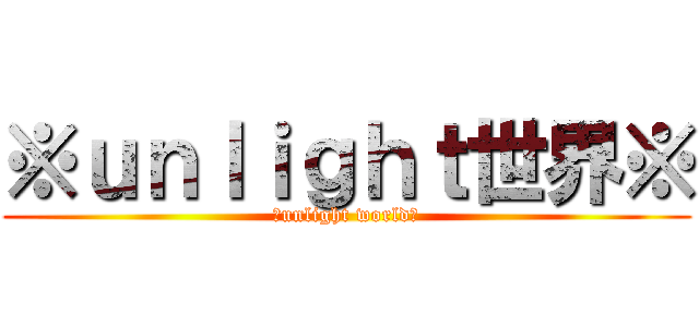 ※ｕｎｌｉｇｈｔ世界※ (※unlight world※)