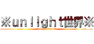 ※ｕｎｌｉｇｈｔ世界※ (※unlight world※)