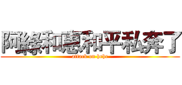阿綠和惠和平私奔了 (attack on hehe)