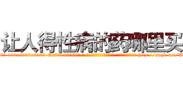 让人得性病的药哪里买 (让人得性病的药哪里买【电-186x2687x6963-Q278180069元-吉-药-业】我们做的是长期生意,靠的是老客户长期支持 http://sngk.net/W7ZP0X
)