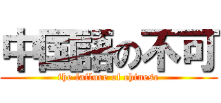 中国語の不可 (the failure of chinese)