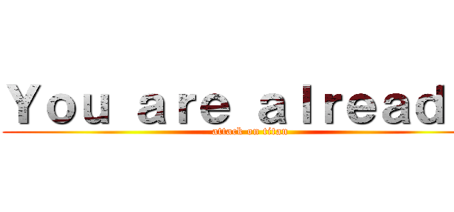 Ｙｏｕ ａｒｅ ａｌｒｅａｄｙ  (attack on titan)
