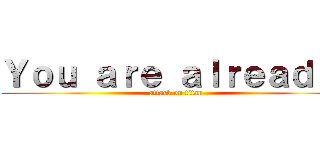 Ｙｏｕ ａｒｅ ａｌｒｅａｄｙ  (attack on titan)