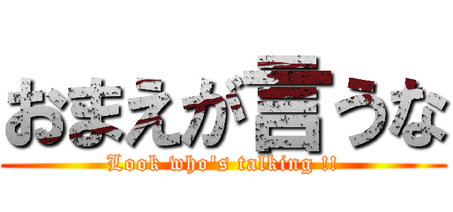 おまえが言うな (Look who's talking !!)