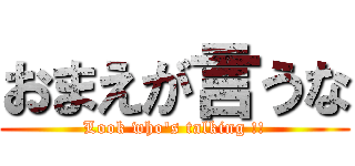 おまえが言うな (Look who's talking !!)