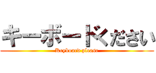 キーボードください (Keyboard please)