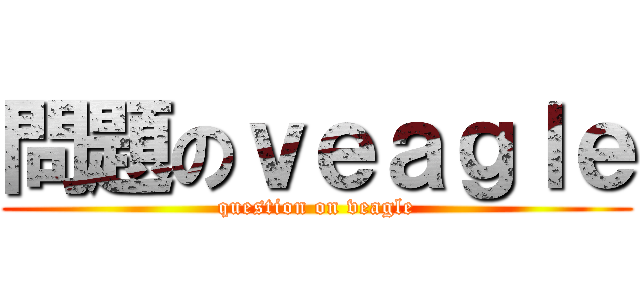 問題のｖｅａｇｌｅ (question on veagle)