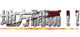 地方制覇！！ (attack on marukyumo)