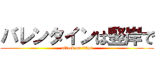 バレンタインは竪岸で (attack on titan)