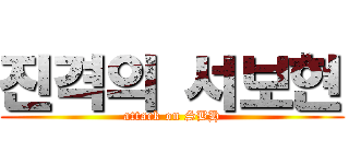 진격의 서보현 (attack on SBH)