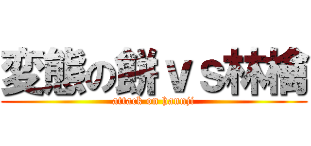 変態の餅ｖｓ林檎 (attack on hannji)