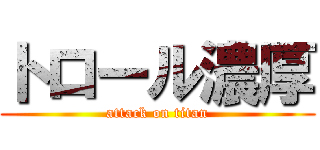 トロール濃厚 (attack on titan)