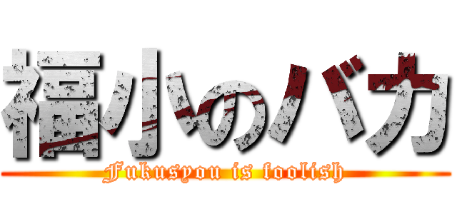 福小のバカ (Fukusyou is foolish)
