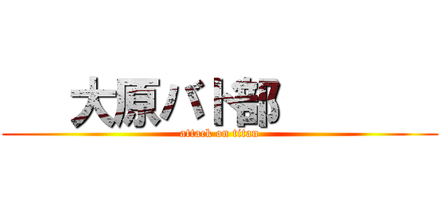    大原バド部        (attack on titan)