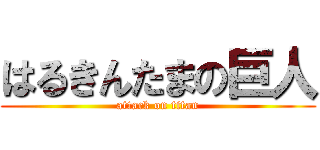 はるきんたまの巨人 (attack on titan)