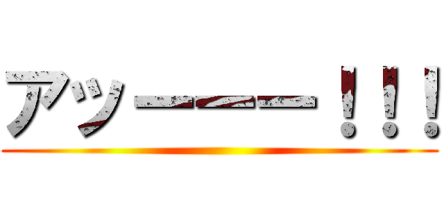 アッーーー！！！ ()