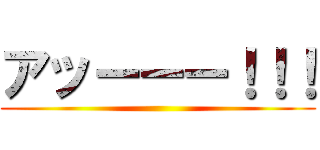 アッーーー！！！ ()