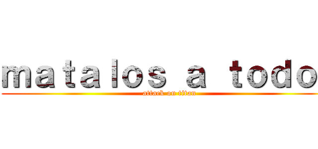 ｍａｔａｌｏｓ ａ ｔｏｄｏｓ (attack on titan)