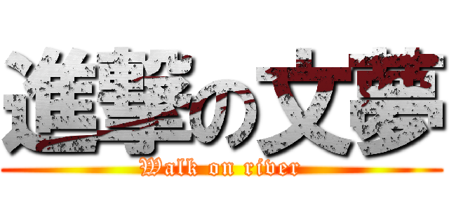 進撃の文夢 (Walk on river)