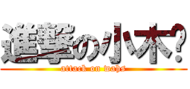 進撃の小木对 (attack on wahs)